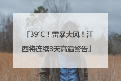 39℃！雷暴大风！江西将连续3天高温警告
